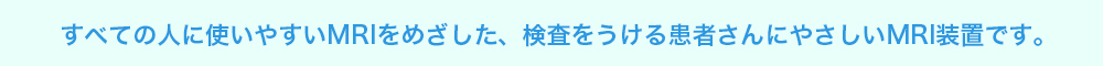 すべての人に使いやすいMRIをめざした、検査をうける患者さんにやさしいMRI装置です。