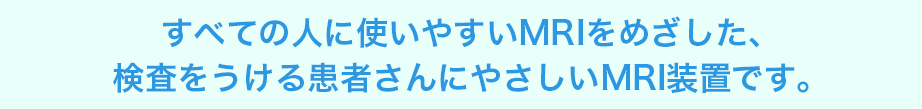 すべての人に使いやすいMRIをめざした、 検査をうける患者さんにやさしいMRI装置です。