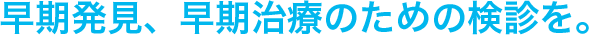 早期発見、早期治療のための検診を。