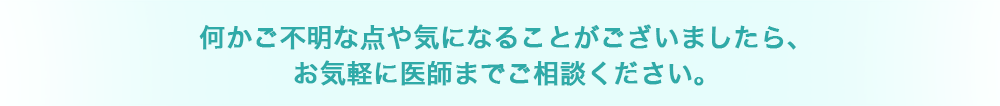 何かご不明な点や気になることがございましたら、お気軽に医師までご相談ください。